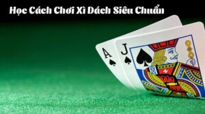 Luật chơi xì dách cơ bản và dễ hiểu từ A đến Z cho người mới